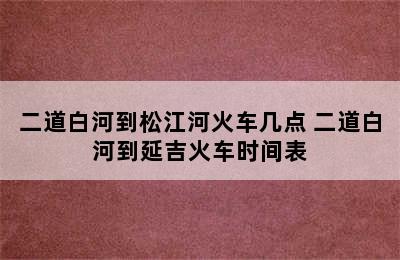 二道白河到松江河火车几点 二道白河到延吉火车时间表